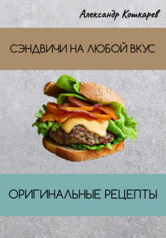 Александр Кошкарев. Сэндвичи на любой вкус. Оригинальные рецепты