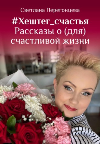 #Хештег_счастья Рассказы о (для) счастливой жизни. Светлана Перегонцева