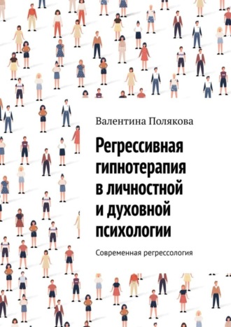 Регрессивная гипнотерапия в личностной и духовной психологии. Современная регрессология. 