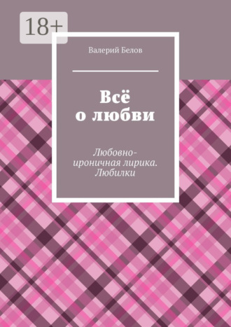 Всё о любви. Любовно-ироничная лирика. Любилки. Валерий Сергеевич Белов