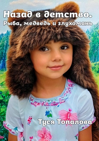 Туся Топалова. Назад в детство. Рыба, медведь и глухомань