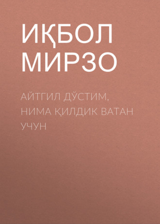 Иқбол Мирзо. Айтгил дўстим, нима қилдик Ватан учун