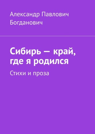 Александр Павлович Богданович. Сибирь – край, где я родился. Стихи и проза