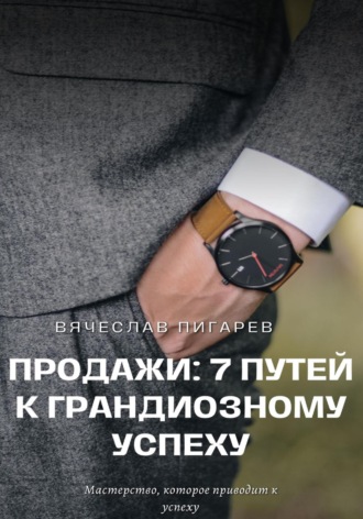 Продажи: 7 путей к грандиозному успеху. Вячеслав Пигарев