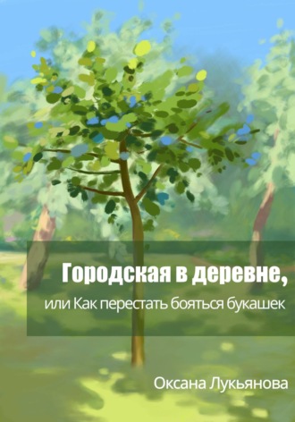 Оксана Лукьянова. Городская в деревне, или Как перестать бояться букашек