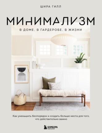 Шира Гилл. Минимализм в доме, в гардеробе, в жизни. Как уменьшить беспорядок и создать больше места для того, что действительно важно