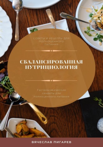 Вячеслав Пигарев. Сбалансированная нутрициология. Гастрономические секреты для полноценного питания