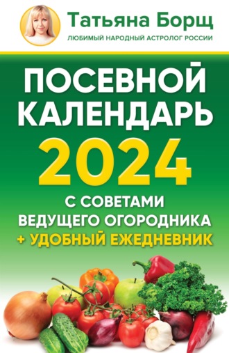 Татьяна Борщ. Посевной календарь на 2024 год с советами ведущего огородника + удобный ежедневник