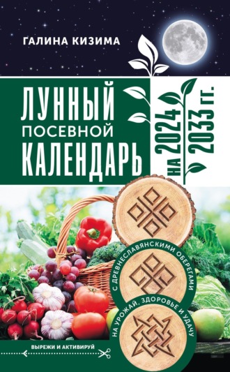 Галина Кизима. Лунный посевной календарь садовода и огородника на 2024–2033 гг. с древнеславянскими оберегами на урожай, здоровье и удачу