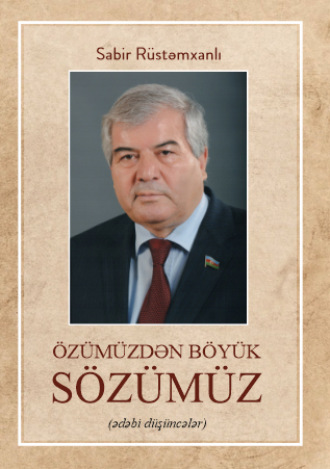 Сабир Рустамханлы. ÖZÜMÜZDƏN BÖYÜK SÖZÜMÜZ
