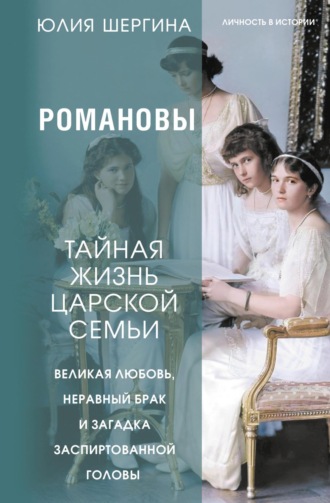 Романовы: тайная жизнь царской семьи. Великая любовь, неравный брак и загадка заспиртованной головы. Юлия Шергина
