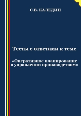 Тесты с ответами к теме «Оперативное планирование в управлении производством». 