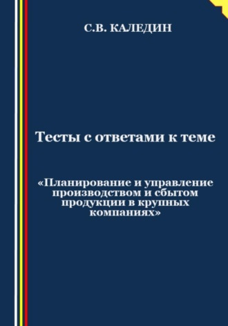 Тесты с ответами к теме «Планирование и управление производством и сбытом продукции в крупных компаниях». 