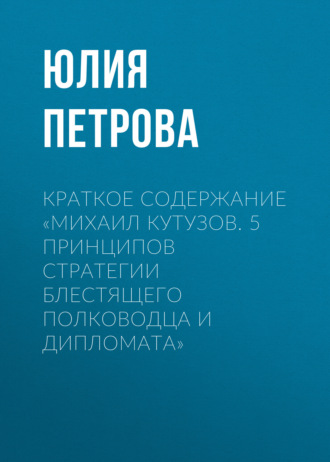 Краткое содержание «Михаил Кутузов. 5 принципов стратегии блестящего полководца и дипломата». Юлия Петрова