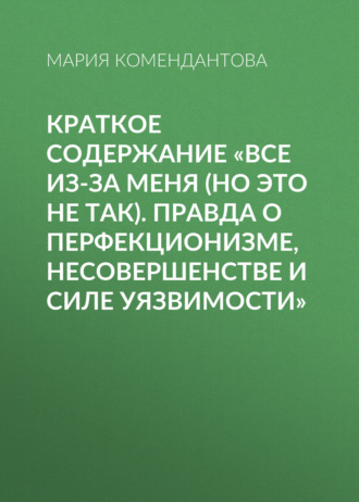 Мария Комендантова. Краткое содержание «Все из-за меня (но это не так). Правда о перфекционизме, несовершенстве и силе уязвимости»