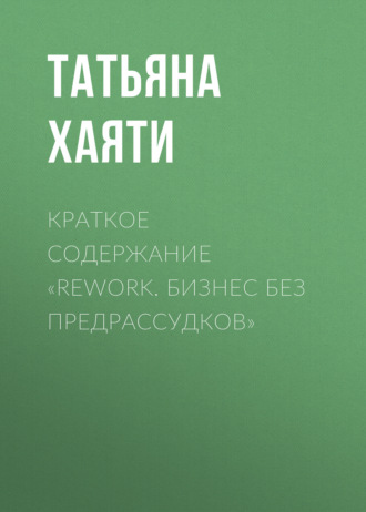 Татьяна Хаяти. Краткое содержание «Rework. Бизнес без предрассудков»