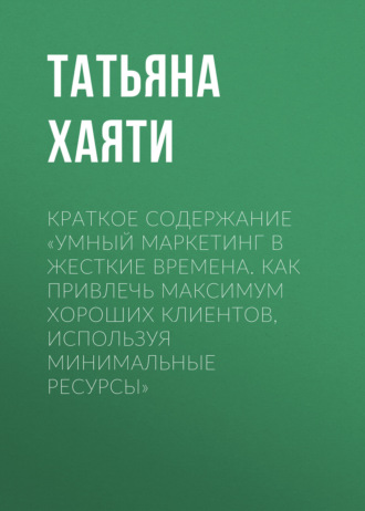 Татьяна Хаяти. Краткое содержание «Умный маркетинг в жесткие времена. Как привлечь максимум хороших клиентов, используя минимальные ресурсы»