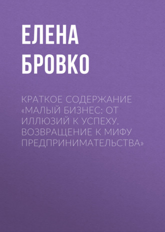Елена Бровко. Краткое содержание «Малый бизнес: от иллюзий к успеху. Возвращение к мифу предпринимательства»