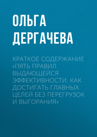 Ольга Дергачева. Краткое содержание «Пять правил выдающейся эффективности. Как достигать главных целей без перегрузок и выгорания»
