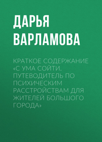 Краткое содержание «С ума сойти. Путеводитель по психическим расстройствам для жителей большого города». Дарья Варламова