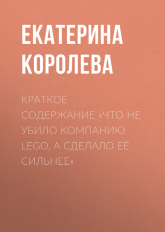 Краткое содержание «Что не убило компанию Lego, а сделало ее сильнее». 