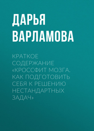 Краткое содержание «Кроссфит мозга. Как подготовить себя к решению нестандартных задач». Дарья Варламова