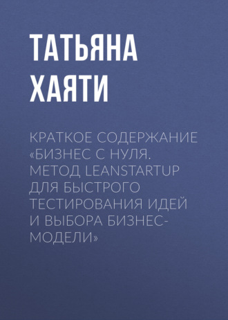 Краткое содержание «Бизнес с нуля. Метод LeanStartup для быстрого тестирования идей и выбора бизнес-модели». Татьяна Хаяти