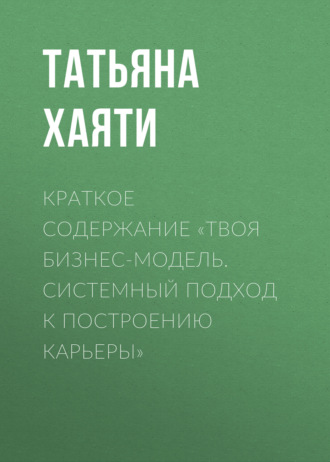 Татьяна Хаяти. Краткое содержание «Твоя бизнес-модель. Системный подход к построению карьеры»