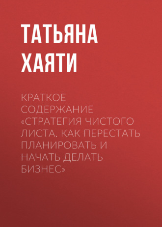 Татьяна Хаяти. Краткое содержание «Стратегия чистого листа. Как перестать планировать и начать делать бизнес»