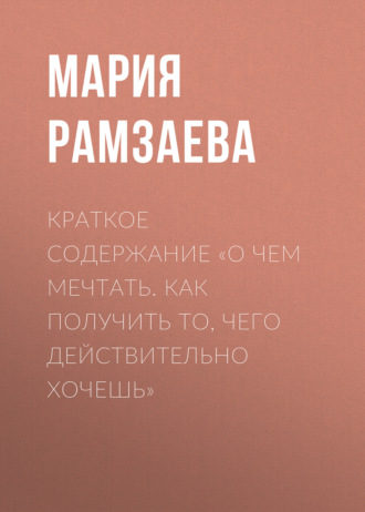 Мария Рамзаева. Краткое содержание «О чем мечтать. Как получить то, чего действительно хочешь»