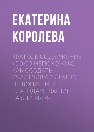 Екатерина Королева. Краткое содержание «Союз непохожих. Как создать счастливую семью не вопреки, а благодаря вашим различиям»