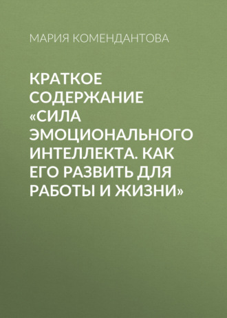Мария Комендантова. Краткое содержание «Сила эмоционального интеллекта. Как его развить для работы и жизни»