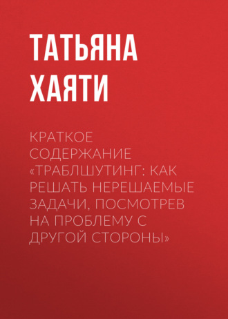 Татьяна Хаяти. Краткое содержание «Траблшутинг: Как решать нерешаемые задачи, посмотрев на проблему с другой стороны»