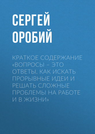 Сергей Оробий. Краткое содержание «Вопросы – это ответы. Как искать прорывные идеи и решать сложные проблемы на работе и в жизни»