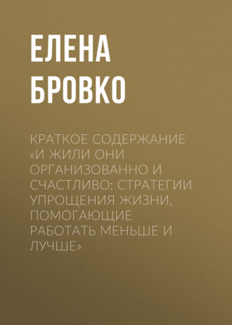 Елена Бровко. Краткое содержание «И жили они организованно и счастливо: стратегии упрощения жизни, помогающие работать меньше и лучше»