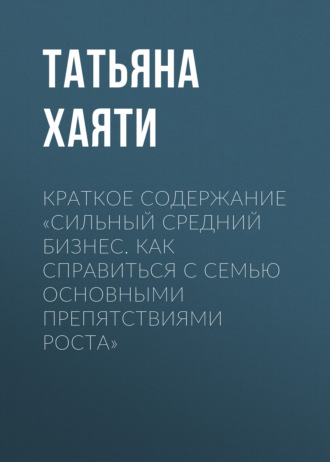 Татьяна Хаяти. Краткое содержание «Сильный средний бизнес. Как справиться с семью основными препятствиями роста»