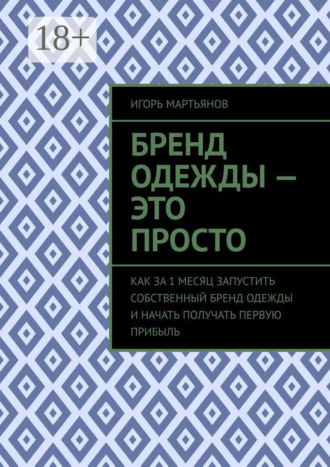 Игорь Мартьянов. Бренд одежды – это просто. Как за 1 месяц запустить собственный бренд одежды и начать получать первую прибыль