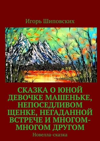 Игорь Дасиевич Шиповских. Сказка о юной девочке Машеньке, непоседливом щенке, негаданной встрече и многом-многом другом. Новелла-сказка