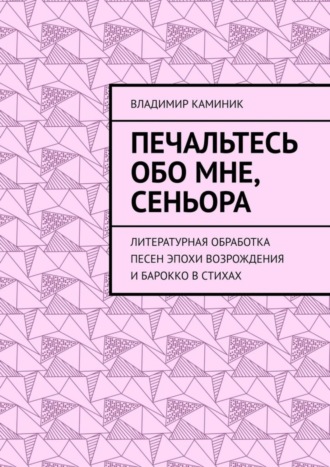 Печальтесь обо мне, сеньора. Литературная обработка песен эпохи Возрождения и Барокко в стихах. Владимир Каминик