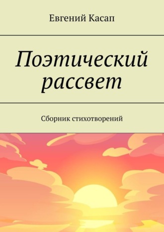 Евгений Александрович Касап. Поэтический рассвет. Сборник стихотворений
