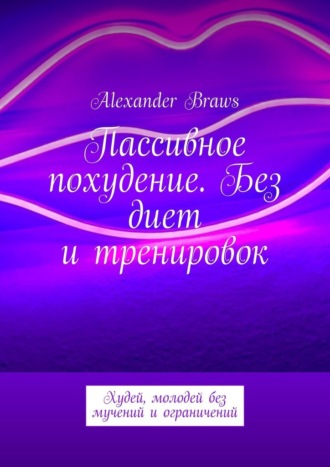 Alexander Braws. Пассивное похудение. Без диет и тренировок. Худей, молодей без мучений и ограничений