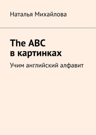 Наталья Михайлова. The ABC в картинках. Учим английский алфавит