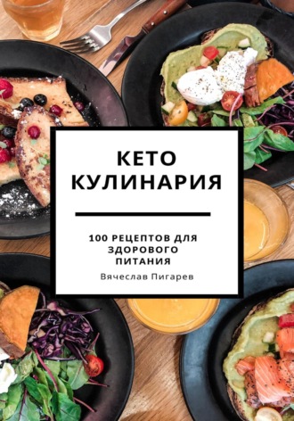 Вячеслав Пигарев. Кето кулинария: 100 рецептов для здорового питания