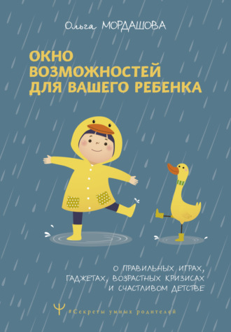 Ольга Мордашова. Окно возможностей для вашего ребенка. О правильных играх, гаджетах, возрастных кризисах и счастливом детстве