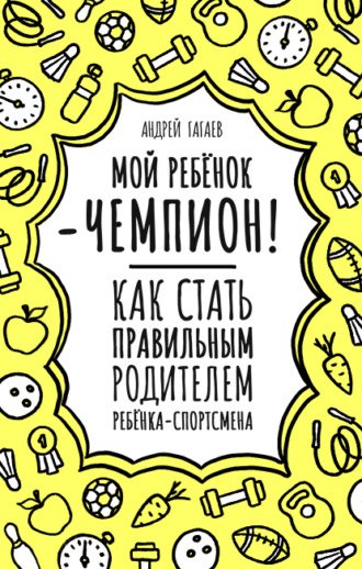 А. А. Гагаев. Мой ребенок – чемпион! Как стать правильным родителем ребенка-спортсмена