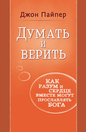 Джон Пайпер. Думать и верить. Как разум и сердце вместе могут прославлять Бога