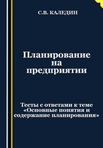 Планирование на предприятии. Тесты с ответами к теме «Основные понятия и содержание планирования». 