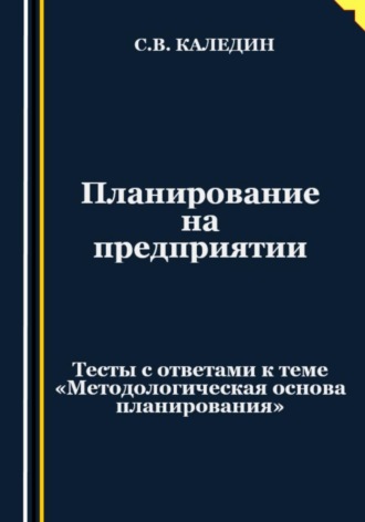 Планирование на предприятии. Тесты с ответами к теме «Методологическая основа планирования». 