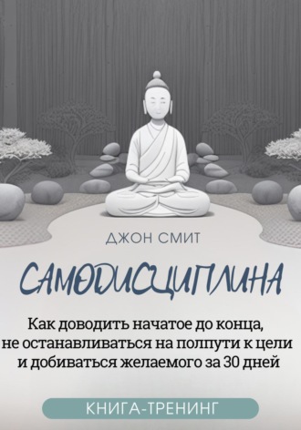 Джон Смит. Самодисциплина. Как доводить начатое до конца, не останавливаться на полпути к цели и добиваться желаемого за 30 дней. Книга-тренинг