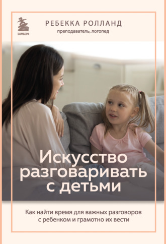 Ребекка Ролланд. Искусство разговаривать с детьми. Как найти время для важных разговоров с ребенком и грамотно их вести